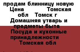 продам блинницу новую › Цена ­ 1 300 - Томская обл., Томск г. Домашняя утварь и предметы быта » Посуда и кухонные принадлежности   . Томская обл.